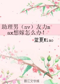 助理男（nv）友力max想嫁怎么办！