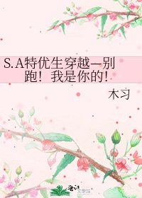 S.A特优生穿越—别跑!我是你的!