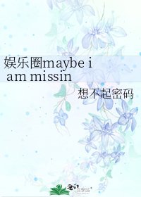 娱乐圈maybe i am missing you