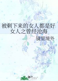 被剩下来的女人都是好女人之曾经沧海