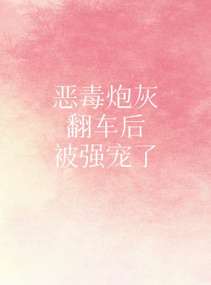 恶毒炮灰翻车后被强宠了